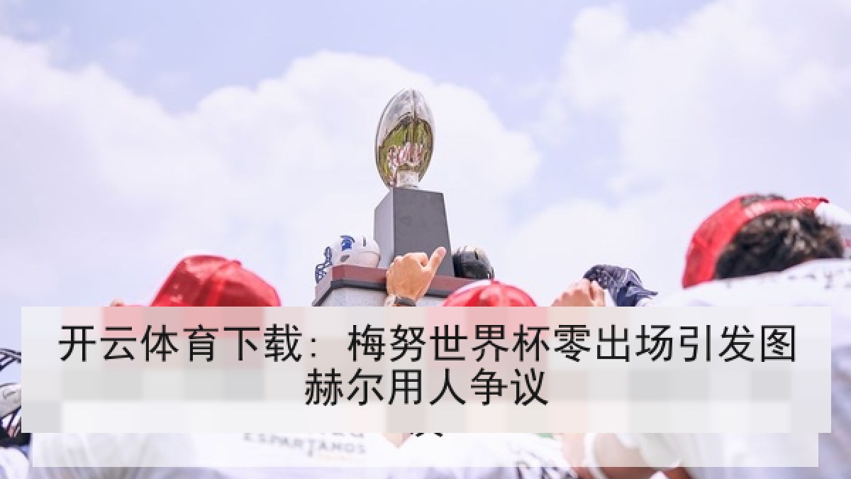 开云体育下载: 梅努世界杯零出场引发图赫尔用人争议 开云体育下载: 梅努世界杯零出场引发图赫尔用人争议
